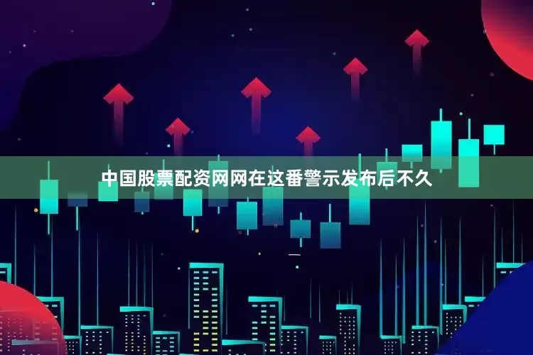 中国股票配资网网在这番警示发布后不久