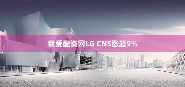我爱配资网LG CNS涨超9%