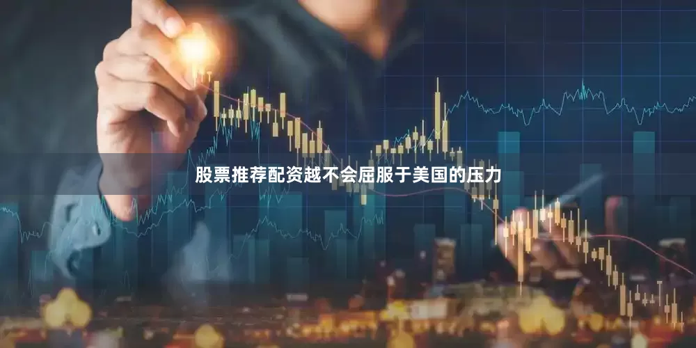 股票推荐配资越不会屈服于美国的压力