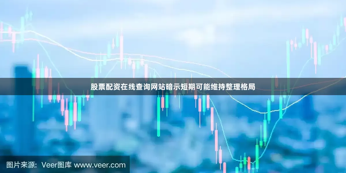 股票配资在线查询网站暗示短期可能维持整理格局