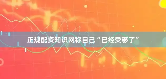 正规配资知识网称自己“已经受够了”