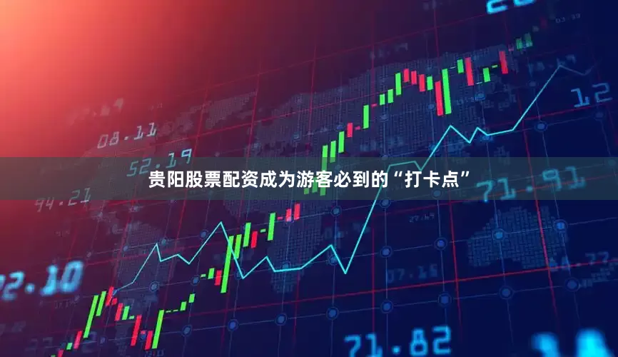 贵阳股票配资成为游客必到的“打卡点”