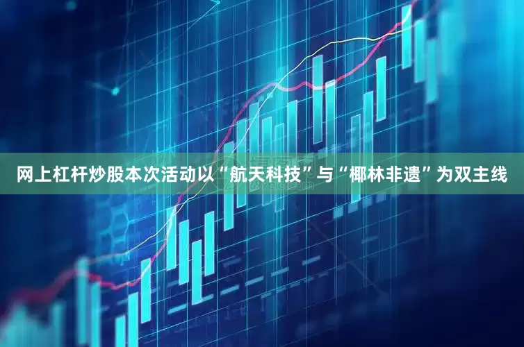 网上杠杆炒股本次活动以“航天科技”与“椰林非遗”为双主线