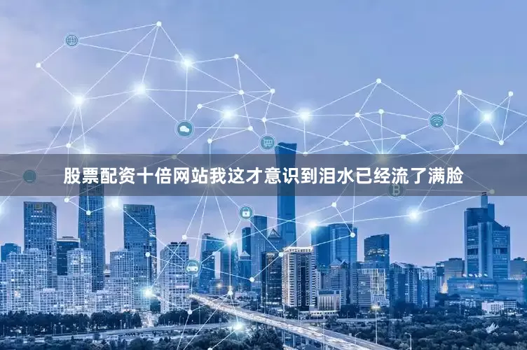 股票配资十倍网站我这才意识到泪水已经流了满脸