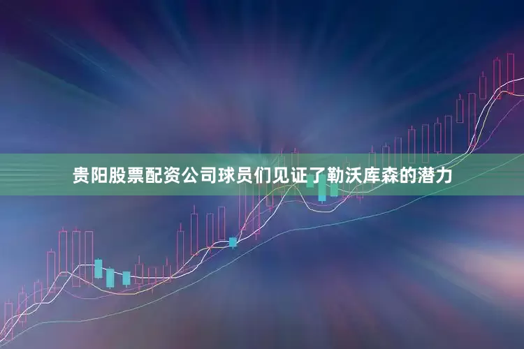 贵阳股票配资公司球员们见证了勒沃库森的潜力