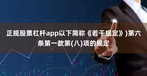正规股票杠杆app以下简称《若干规定》)第六条第一款第(八)项的规定