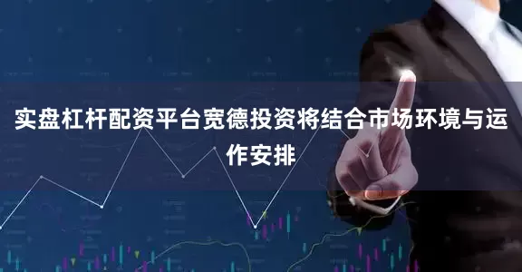 实盘杠杆配资平台宽德投资将结合市场环境与运作安排