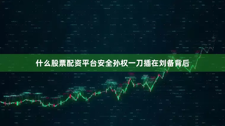 什么股票配资平台安全孙权一刀插在刘备背后