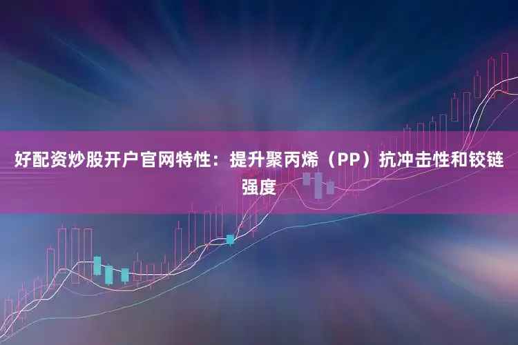 好配资炒股开户官网特性：提升聚丙烯（PP）抗冲击性和铰链强度