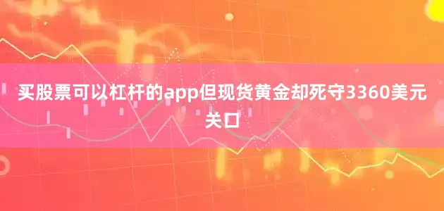 买股票可以杠杆的app但现货黄金却死守3360美元关口