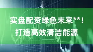 实盘配资绿色未来**！打造高效清洁能源