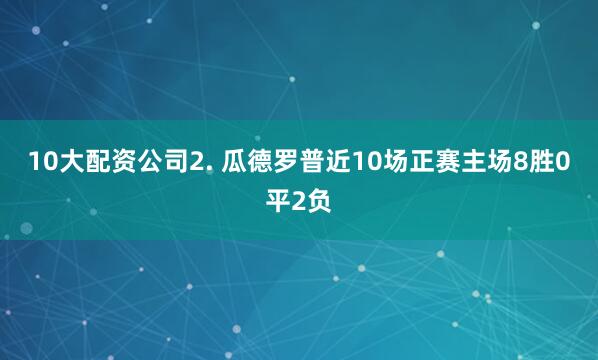 10大配资公司　　2. 瓜德罗普近10场正赛主场8胜0平2负