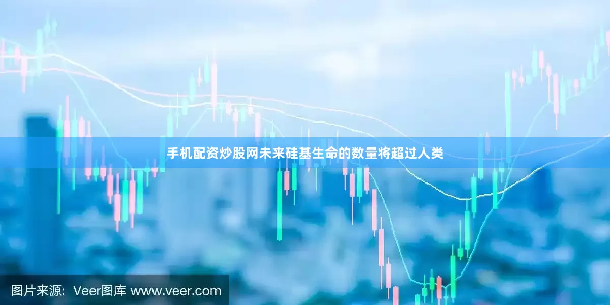 手机配资炒股网未来硅基生命的数量将超过人类