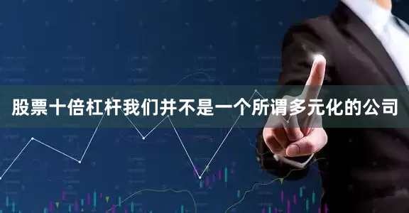 股票十倍杠杆我们并不是一个所谓多元化的公司