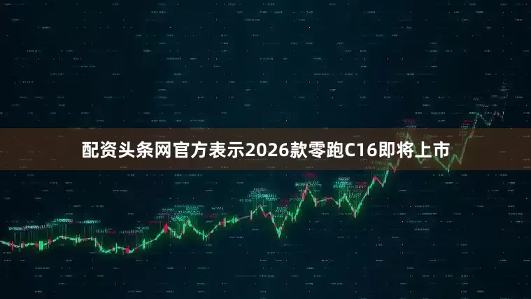 配资头条网官方表示2026款零跑C16即将上市