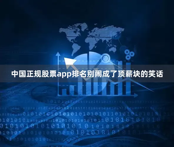 中国正规股票app排名别闹成了顶薪块的笑话