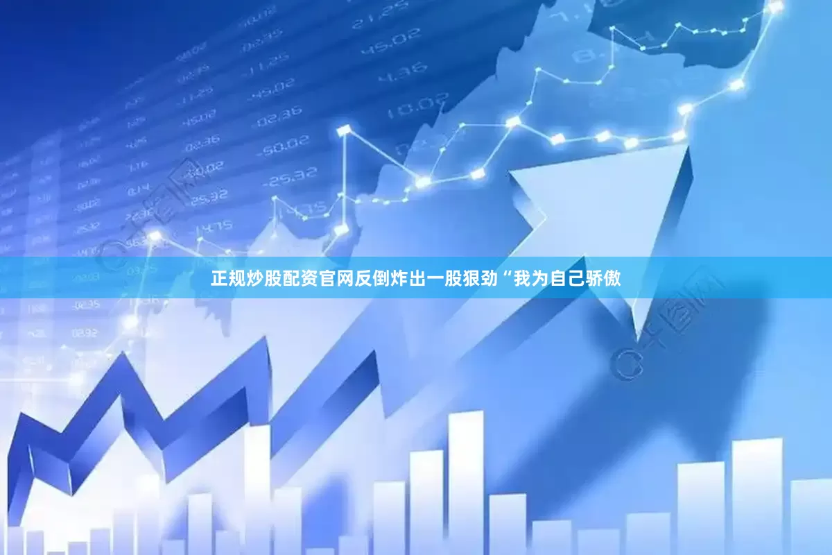 正规炒股配资官网反倒炸出一股狠劲“我为自己骄傲