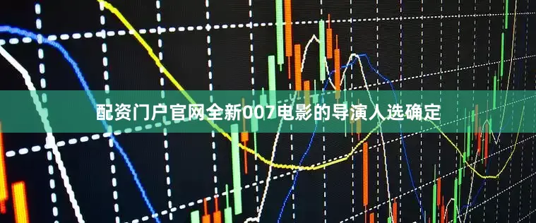 配资门户官网全新007电影的导演人选确定