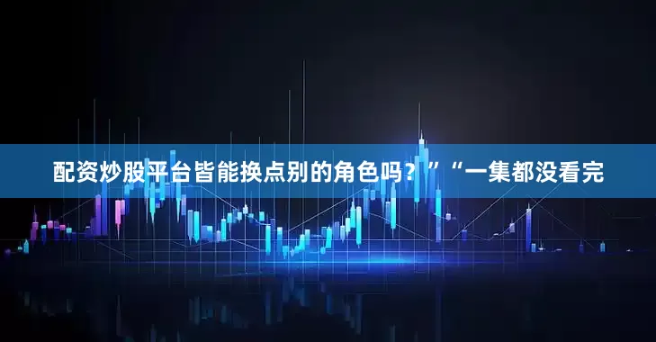 配资炒股平台皆能换点别的角色吗？”“一集都没看完