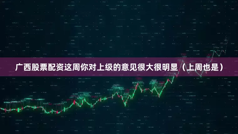 广西股票配资这周你对上级的意见很大很明显（上周也是）