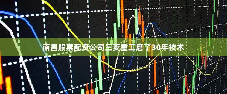 南昌股票配资公司三菱重工磨了30年技术