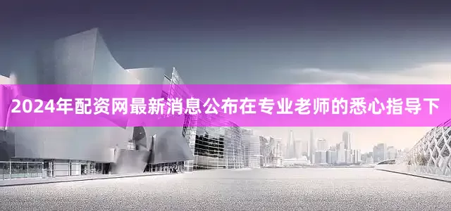 2024年配资网最新消息公布在专业老师的悉心指导下