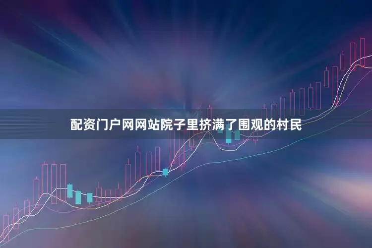 配资门户网网站院子里挤满了围观的村民