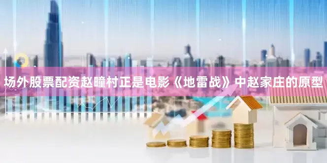 场外股票配资赵疃村正是电影《地雷战》中赵家庄的原型
