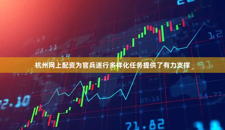 杭州网上配资为官兵遂行多样化任务提供了有力支撑