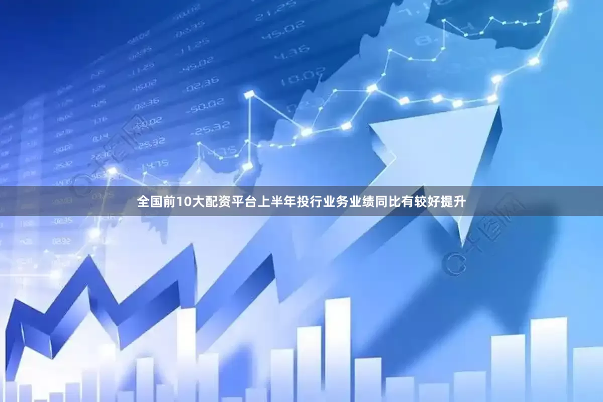 全国前10大配资平台上半年投行业务业绩同比有较好提升