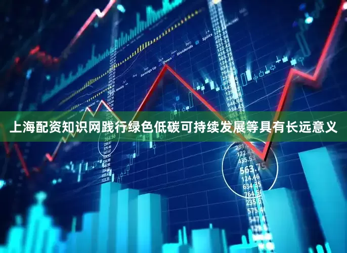 上海配资知识网践行绿色低碳可持续发展等具有长远意义