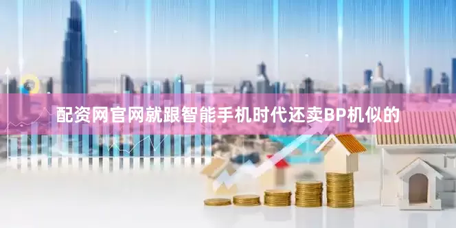 配资网官网就跟智能手机时代还卖BP机似的