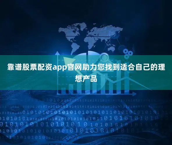 靠谱股票配资app官网助力您找到适合自己的理想产品