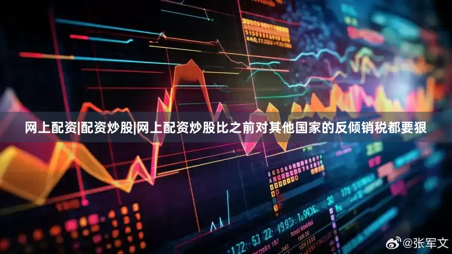 网上配资|配资炒股|网上配资炒股比之前对其他国家的反倾销税都要狠