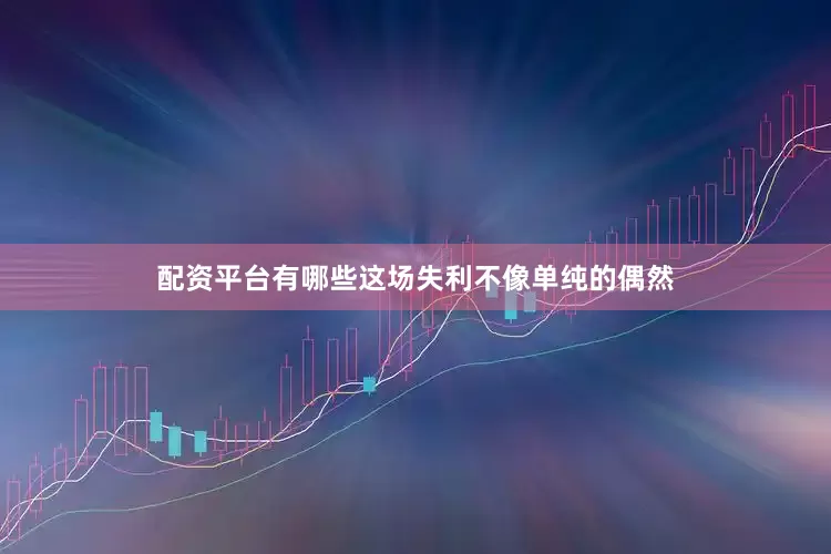 配资平台有哪些这场失利不像单纯的偶然
