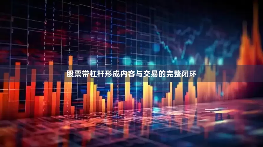 股票带杠杆形成内容与交易的完整闭环