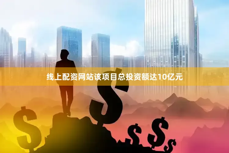 线上配资网站该项目总投资额达10亿元