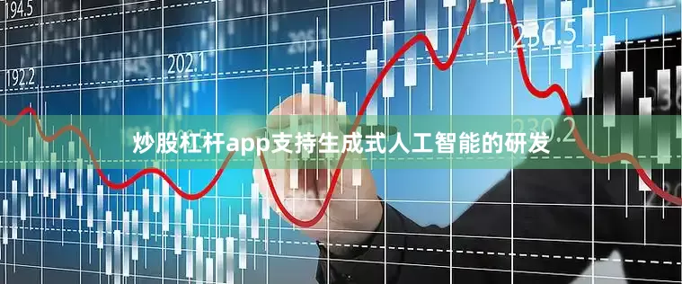 炒股杠杆app支持生成式人工智能的研发