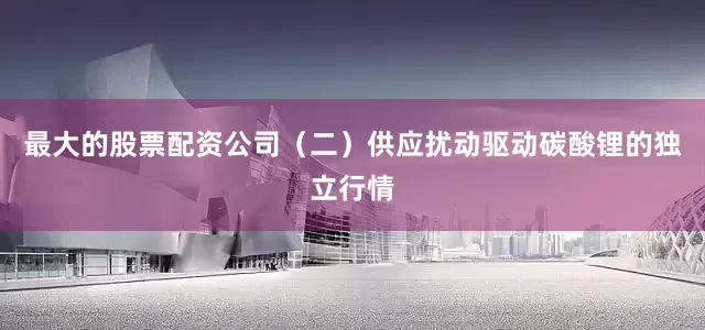 最大的股票配资公司　　（二）供应扰动驱动碳酸锂的独立行情