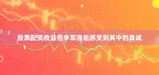 股票配资收益但李军强能感受到其中的真诚