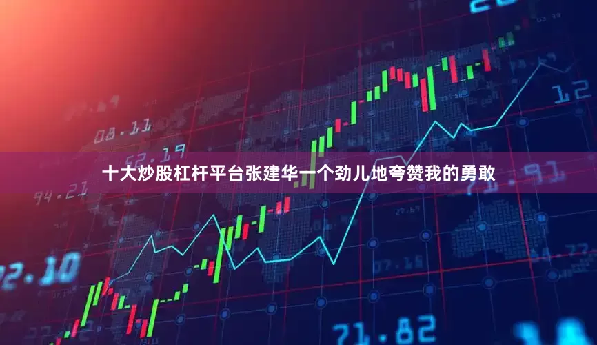 十大炒股杠杆平台张建华一个劲儿地夸赞我的勇敢
