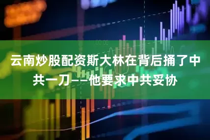云南炒股配资斯大林在背后捅了中共一刀——他要求中共妥协