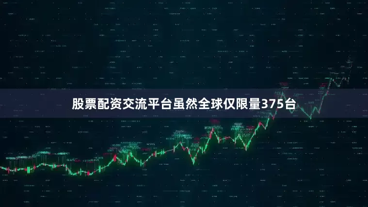股票配资交流平台虽然全球仅限量375台
