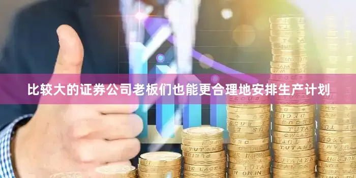 比较大的证券公司老板们也能更合理地安排生产计划