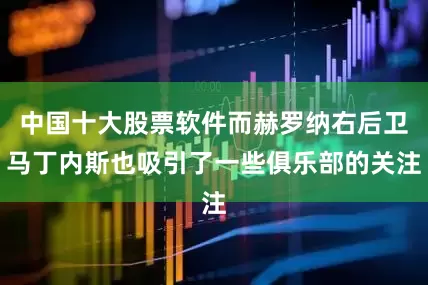 中国十大股票软件而赫罗纳右后卫马丁内斯也吸引了一些俱乐部的关注