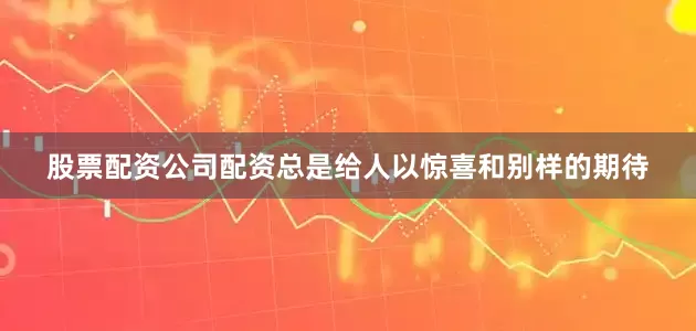 股票配资公司配资总是给人以惊喜和别样的期待