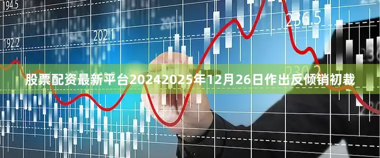 股票配资最新平台20242025年12月26日作出反倾销初裁