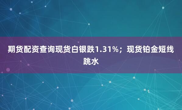 期货配资查询现货白银跌1.31%；现货铂金短线跳水