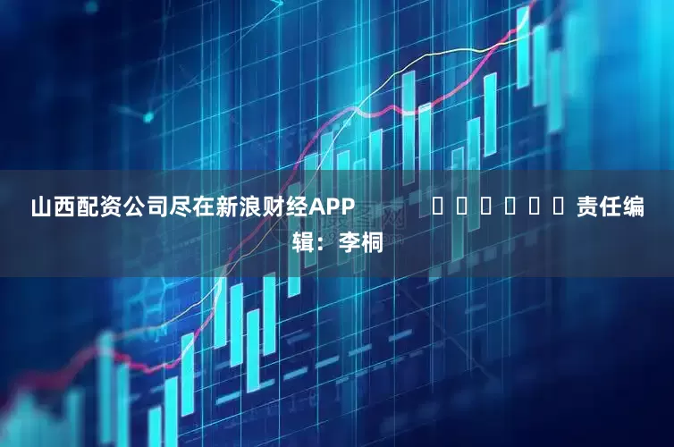 山西配资公司尽在新浪财经APP            						责任编辑：李桐
