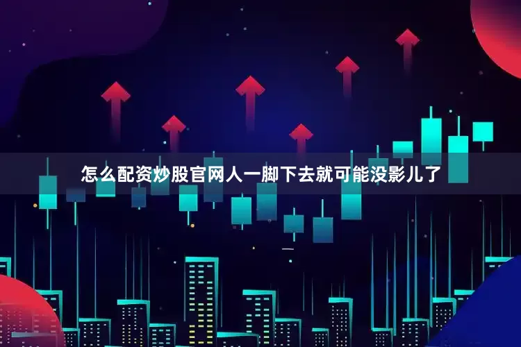 怎么配资炒股官网人一脚下去就可能没影儿了